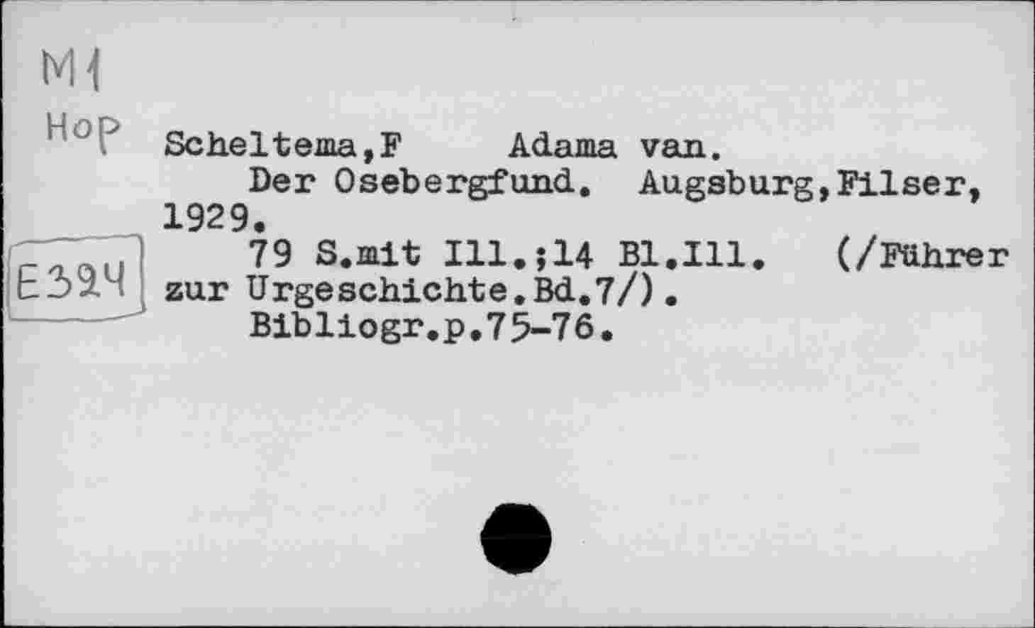 ﻿NH
Hop	Scbeltema,F	Adama van. Der Osebergfund, Augsburg,Filser, 1929.
езач	79 S.mit Ill.j14 Bl.Ill. (/Führer zur Urgeschichte.Bd.7/). Bibliogr.p,75-76.